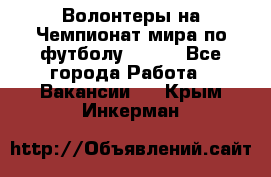 Волонтеры на Чемпионат мира по футболу 2018. - Все города Работа » Вакансии   . Крым,Инкерман